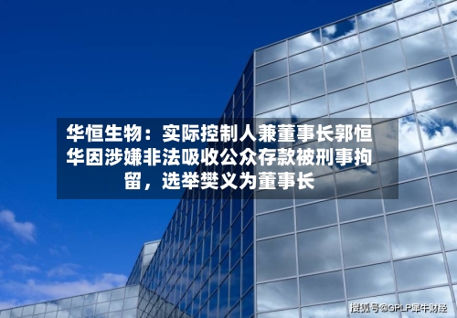 华恒生物：实际控制人兼董事长郭恒华因涉嫌非法吸收公众存款被刑事拘留，选举樊义为董事长-第2张图片