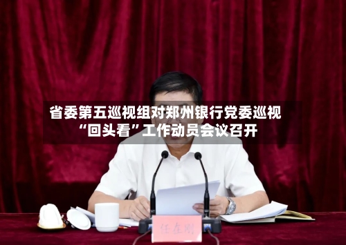 省委第五巡视组对郑州银行党委巡视“回头看”工作动员会议召开-第2张图片