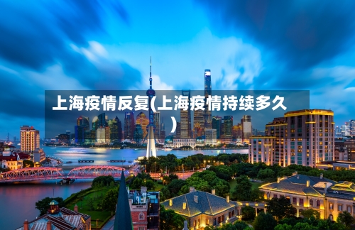 上海疫情反复(上海疫情持续多久)