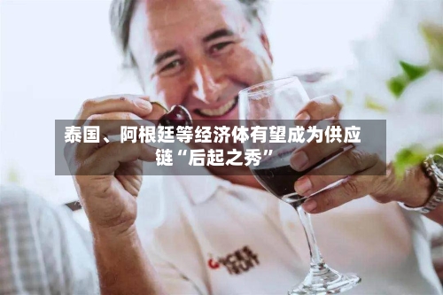 泰国、阿根廷等经济体有望成为供应链“后起之秀”