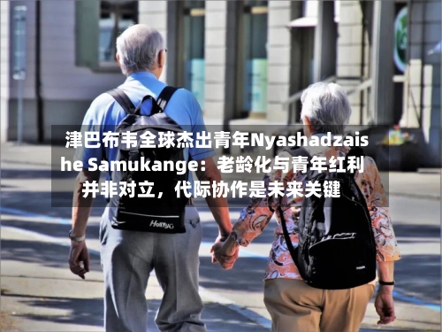 津巴布韦全球杰出青年Nyashadzaishe Samukange：老龄化与青年红利并非对立，代际协作是未来关键