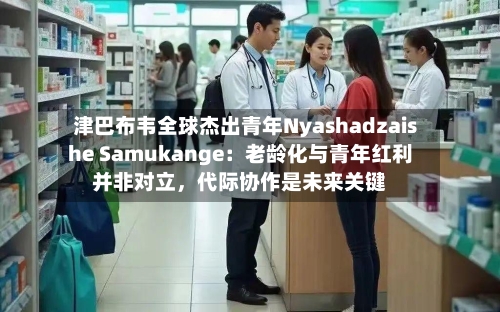 津巴布韦全球杰出青年Nyashadzaishe Samukange：老龄化与青年红利并非对立，代际协作是未来关键-第2张图片