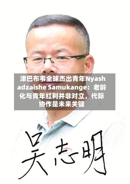 津巴布韦全球杰出青年Nyashadzaishe Samukange：老龄化与青年红利并非对立，代际协作是未来关键-第3张图片