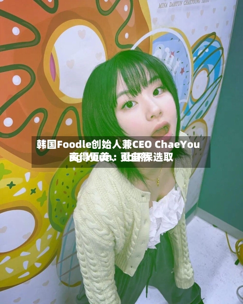 韩国Foodle创始人兼CEO ChaeYoung Youn：让环保选取变得更美、更自然-第2张图片