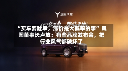 “买车要趁早	，涨价是大概率的事” 岚图董事长卢放：有些品牌发布会，把行业风气都破坏了-第2张图片