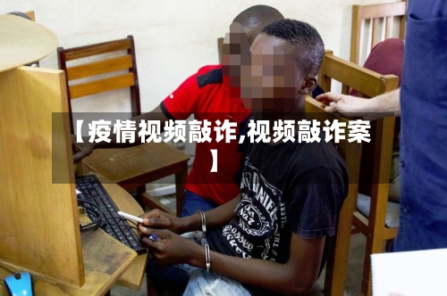 【疫情视频敲诈,视频敲诈案】-第2张图片