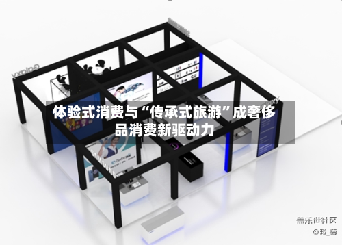 体验式消费与“传承式旅游”成奢侈品消费新驱动力-第3张图片