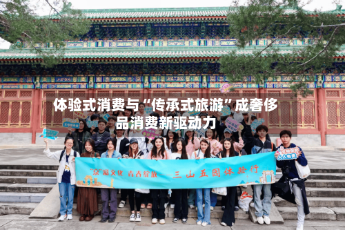 体验式消费与“传承式旅游	”成奢侈品消费新驱动力-第2张图片