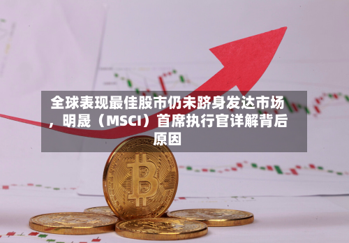 全球表现最佳股市仍未跻身发达市场	，明晟（MSCI）首席执行官详解背后原因-第2张图片