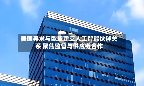 美国寻求与欧盟建立人工智能伙伴关系 聚焦监管与供应链合作-第2张图片