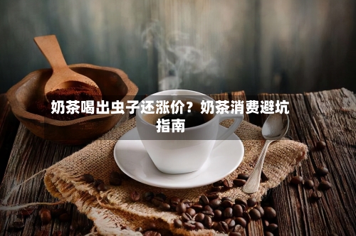 奶茶喝出虫子还涨价？奶茶消费避坑指南