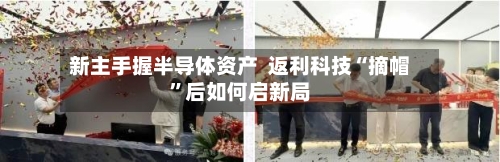 新主手握半导体资产  返利科技“摘帽”后如何启新局-第2张图片