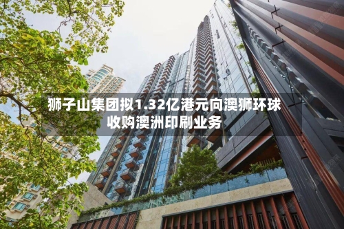 狮子山集团拟1.32亿港元向澳狮环球收购澳洲印刷业务