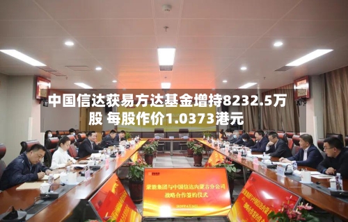 中国信达获易方达基金增持8232.5万股 每股作价1.0373港元-第2张图片