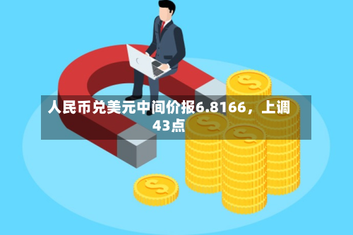 人民币兑美元中间价报6.8166，上调43点-第2张图片