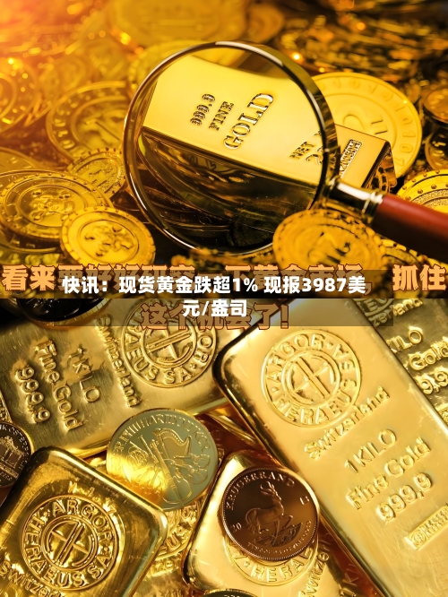 快讯：现货黄金跌超1% 现报3987美元/盎司
