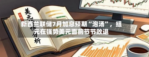 新西兰联储7月加息预期“泡汤	”	，纽元在强势美元面前节节败退-第2张图片