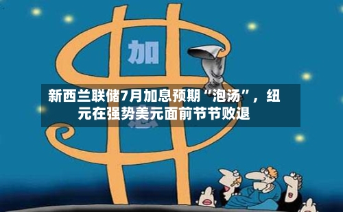 新西兰联储7月加息预期“泡汤”，纽元在强势美元面前节节败退-第3张图片