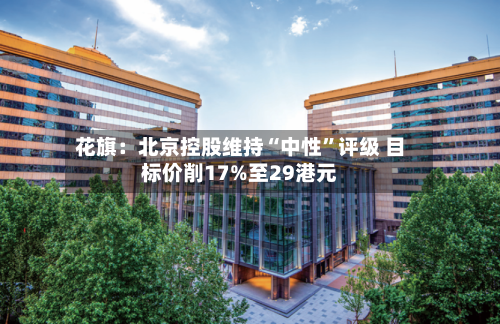 花旗：北京控股维持“中性”评级 目标价削17%至29港元-第2张图片