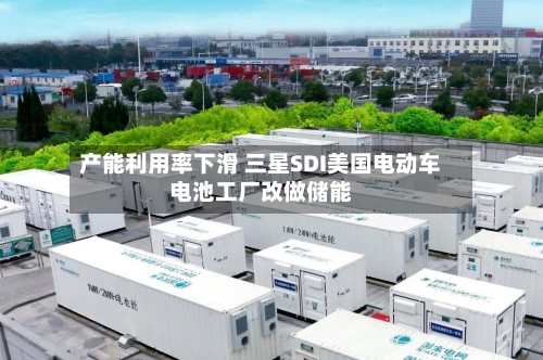 产能利用率下滑 三星SDI美国电动车电池工厂改做储能-第2张图片
