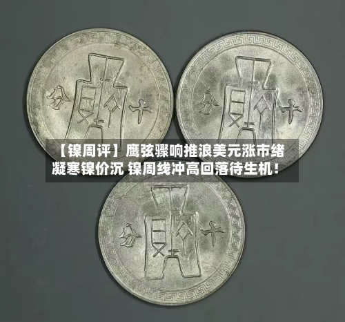 【镍周评】鹰弦骤响推浪美元涨市绪凝寒镍价沉 镍周线冲高回落待生机！-第2张图片