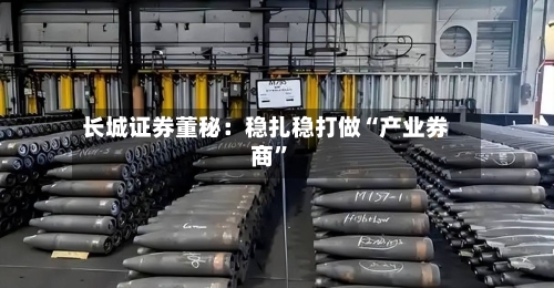 长城证券董秘：稳扎稳打做“产业券商”