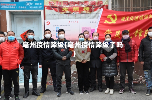 亳州疫情降级(亳州疫情降级了吗)
