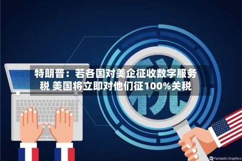 特朗普：若各国对美企征收数字服务税 美国将立即对他们征100%关税