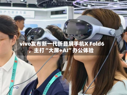 vivo发布新一代折叠屏手机X Fold6	，主打“大屏+AI”办公体验-第2张图片
