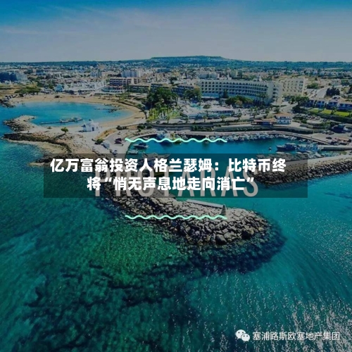 亿万富翁投资人格兰瑟姆：比特币终将“悄无声息地走向消亡”
