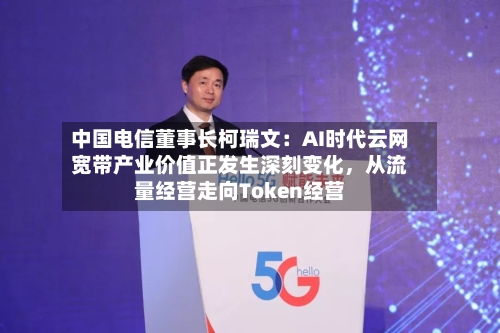中国电信董事长柯瑞文：AI时代云网宽带产业价值正发生深刻变化，从流量经营走向Token经营-第2张图片
