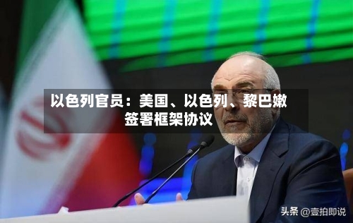 以色列官员：美国、以色列、黎巴嫩签署框架协议