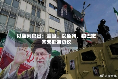 以色列官员：美国、以色列	、黎巴嫩签署框架协议-第2张图片