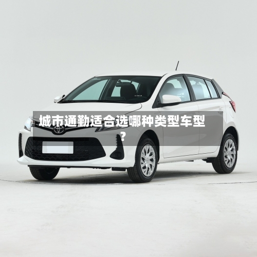 城市通勤适合选哪种类型车型？