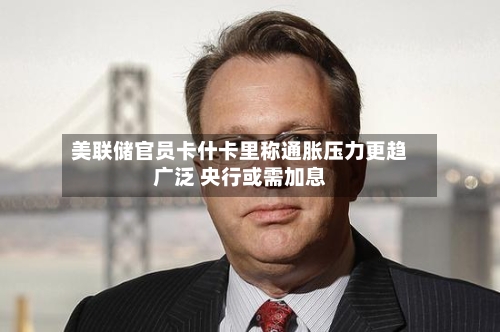 美联储官员卡什卡里称通胀压力更趋广泛 央行或需加息