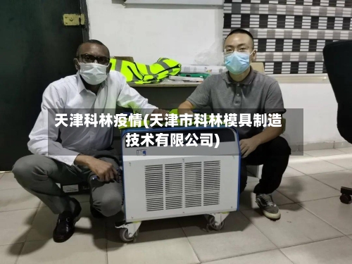 天津科林疫情(天津市科林模具制造技术有限公司)