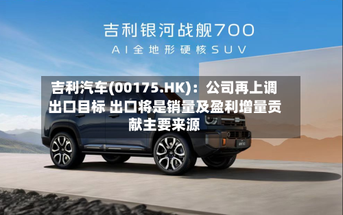 吉利汽车(00175.HK)：公司再上调出口目标 出口将是销量及盈利增量贡献主要来源-第2张图片