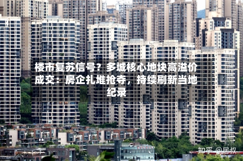 楼市复苏信号？多城核心地块高溢价成交：房企扎堆抢夺，持续刷新当地纪录-第3张图片