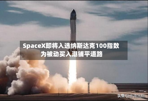 SpaceX即将入选纳斯达克100指数 为被动买入潮铺平道路-第3张图片