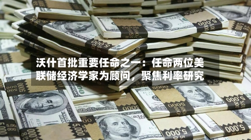 沃什首批重要任命之一：任命两位美联储经济学家为顾问	，聚焦利率研究-第2张图片