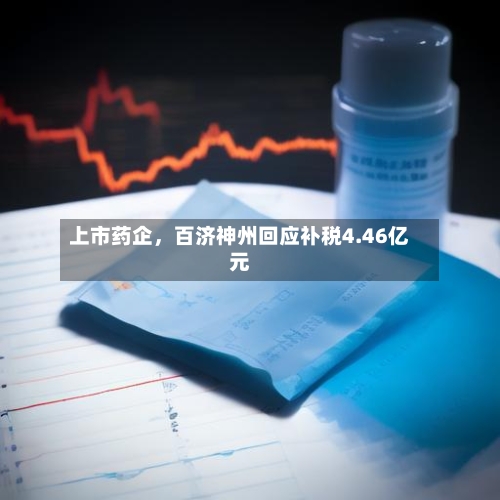 上市药企，百济神州回应补税4.46亿元-第2张图片