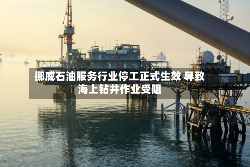 挪威石油服务行业停工正式生效 导致海上钻井作业受阻